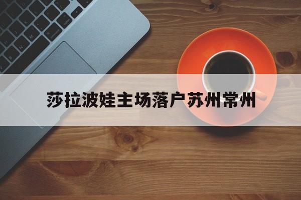 莎拉波娃主场落户苏州常州的简单介绍